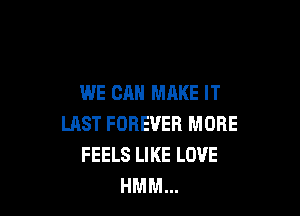 WE CAN MAKE IT

LAST FOREVER MORE
FEELS LIKE LOVE
HMM...