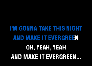 I'M GONNA TAKE THIS NIGHT
AND MAKE IT EVERGREEN
OH, YEAH, YEAH
AND MAKE IT EVERGREEN...