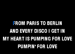 FROM PARIS T0 BERLIN
AND EVERY DISCO I GET IN
MY HEART IS PUMPING FOR LOVE
PUMPIH' FOR LOVE