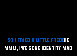 SO I TRIED A LITTLE FREDDIE
MMM, I'VE GONE IDENTITY MAD