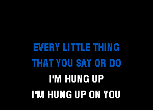 EVERY LITTLE THING

THAT YOU SAY OR DO
I'M HUNG UP
I'M HUHG UP ON YOU
