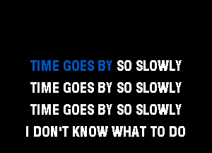 TIME GOES BY 80 SLOWLY
TIME GOES BY 80 SLOWLY
TIME GOES BY 80 SLOWLY
I DON'T KNOW WHAT TO DO