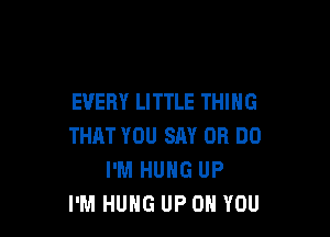 EVERY LITTLE THING

THAT YOU SAY OR DO
I'M HUNG UP
I'M HUHG UP ON YOU