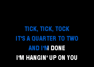 TICK, TICK, TOOK

IT'S A QUARTER T0 TWO
AND I'M DUNE
I'M HANGIN' UP ON YOU