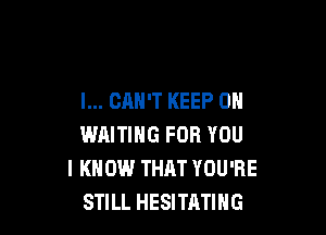 I... CAN'T KEEP ON

WRITING FOR YOU
I KNOW THAT YOU'RE
STILL HESITATING