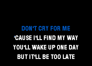 DON'T CRY FOR ME
'CAUSE I'LL FIND MY WAY
YOU'LL WAKE UP ONE DAY

BUT IT'LL BE TOO LATE