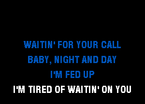 WAITIH' FOR YOUR CALL
BABY, NIGHT AND DAY
I'M FED UP
I'M TIRED OF WAITIH' ON YOU