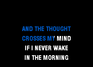 AND THE THOUGHT

CROSSES MY MIND
IF I NEVER WAKE
IN THE MORNING