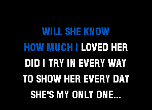 IHILL SHE KNOW
HOW MUCH I LOVED HER
DID I TRY IN EVERY WAY
TO SHOW HER EVERY DAY

SHE'S MY ONLY ONE...