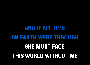 AND IF MY TIME

ON EARTH WERE THROUGH
SHE MUST FACE

THIS WORLD WITHOUT ME