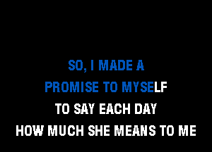 SO, I MADE A
PROMISE T0 MYSELF
TO SAY EACH DAY
HOW MUCH SHE MEANS TO ME