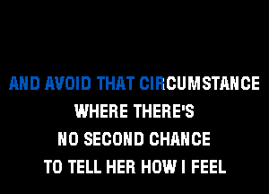 AND AVOID THAT CIRCUMSTAHCE
WHERE THERE'S
H0 SECOND CHANCE
TO TELL HER HOW I FEEL