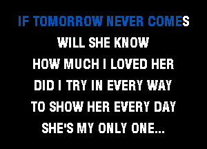 IF TOMORROW NEVER COMES
WILL SHE KNOW
HOW MUCH I LOVED HER
DID I TRY IN EVERY WAY
TO SHOW HER EVERY DAY
SHE'S MY ONLY ONE...
