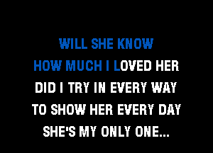 IHILL SHE KNOW
HOW MUCH I LOVED HER
DID I TRY IN EVERY WAY
TO SHOW HER EVERY DAY

SHE'S MY ONLY ONE...