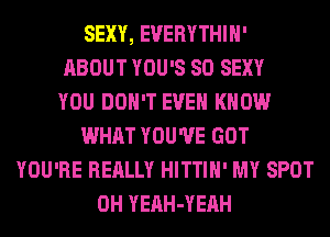 SEXY, EVERYTHIH'
ABOUT YOU'S SO SEXY
YOU DON'T EVEN KNOW
WHAT YOU'VE GOT
YOU'RE REALLY HITTIH' MY SPOT
0H YEAH-YEAH