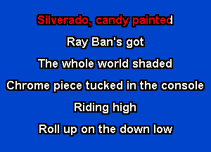 Silverado, candy painted

Ray Ban's got
The whole world shaded
Chrome piece tucked in the console
Riding high

Roll up on the down low