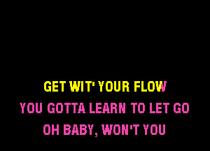 GET WIT' YOUR FLOW
YOU GOTTA LEARN TO LET GO
0H BABY, WON'T YOU