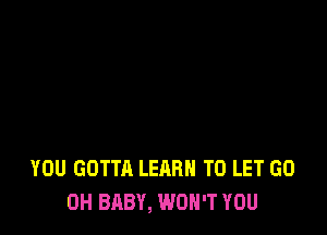 YOU GOTTA LEARN TO LET GO
0H BABY, WON'T YOU