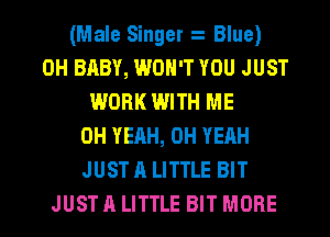 (Male Singer Blue)
0H BABY, WON'T YOU JUST
WORK WITH ME
OH YEAH, OH YEAH
JUST A LITTLE BIT

JUSTALITTLE BIT MORE I