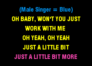 (Male Singer Blue)
0H BABY, WON'T YOU JUST
WORK WITH ME
OH YEAH, OH YEAH
JUST A LITTLE BIT

JUSTALITTLE BIT MORE I