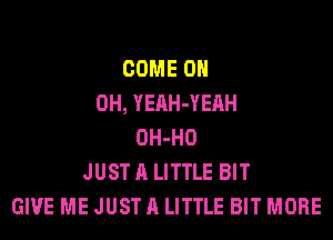 COME 0H
0H, YEAH-YEAH
OH-HO
JUST A LITTLE BIT
GIVE ME JUST A LITTLE BIT MORE