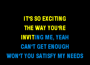 IT'S SO EXCITING
THE WAY YOU'RE
INVITIHG ME, YEAH
CAN'T GET ENOUGH
WON'T YOU SATISFY MY NEEDS