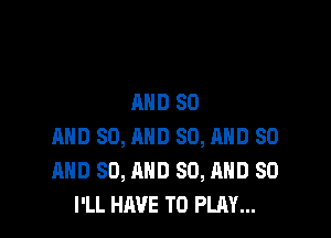 AND 80

AND 80, AND 80, AND 80
AND 80, AND 80, AND SO
I'LL HAVE TO PLAY...