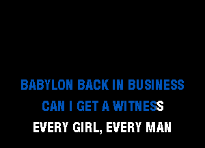 BABYLON BACK IN BUSINESS
CAN I GET A WITNESS
EVERY GIRL, EVERY MAN