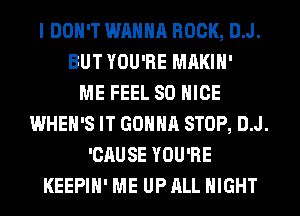 I DON'T WANNA ROCK, D.J.
BUT YOU'RE MAKIH'

ME FEEL SO NICE
WHEH'S IT GONNA STOP, D.J.
'CAUSE YOU'RE
KEEPIH' ME UP ALL NIGHT