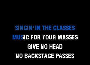 SINGIN' IN THE CLASSES
MUSIC FOR YOUR MASSES
GIVE N0 HEAD
H0 BACKSTAGE PASSES