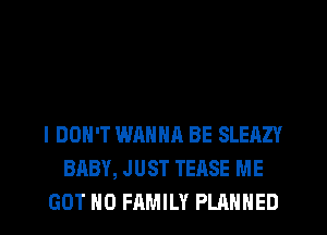 I DON'T WANNA BE SLEAZY
BABY, JUST TEASE ME

GOT H0 FAMILY PLANNED l