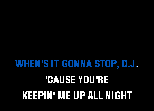 WHEH'S IT GOHHR STOP, D.J.
'CAUSE YOU'RE
KEEPIH' ME UP ALL NIGHT