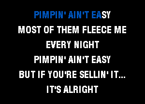 PIMPIH' AIN'T EASY
MOST OF THEM FLEECE ME
EVERY NIGHT
PIMPIH' AIN'T EASY
BUT IF YOU'RE SELLIH' IT...
IT'S ALRIGHT