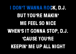 I DON'T WANNA ROCK, D.J.
BUT YOU'RE MAKIH'

ME FEEL SO NICE
WHEH'S IT GONNA STOP, D.J.
'CAUSE YOU'RE
KEEPIH' ME UP ALL NIGHT