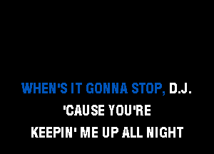 WHEH'S IT GOHHR STOP, D.J.
'CAUSE YOU'RE
KEEPIH' ME UP ALL NIGHT