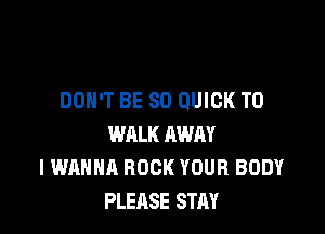 DON'T BE SO QUICK T0

WALK AWAY
I WANNA BOOK YOUR BODY
PLEASE STAY