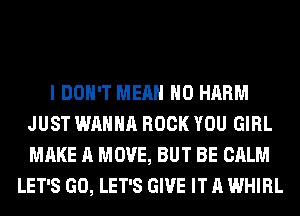 I DON'T MEAN H0 HARM
JUST WANNA ROCK YOU GIRL
MAKE A MOVE, BUT BE CALM

LET'S GO, LET'S GIVE IT A WHIRL