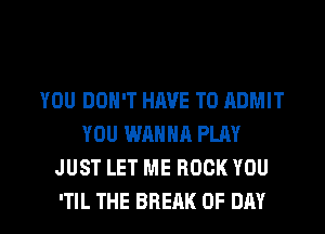 YOU DON'T HAVE TO ADMIT
YOU WANNA PLAY
JUST LET ME ROCK YOU

'TIL THE BREAK 0F DAY I