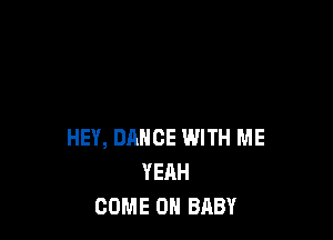 HEY, DANCE WITH ME
YEAH
COME ON BABY