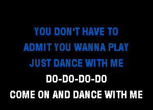 YOU DON'T HAVE TO
ADMIT YOU WANNA PLAY
JUST DANCE WITH ME
DO-DO-DO-DO
COME ON AND DANCE WITH ME