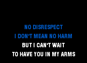 N0 DISHESPEOT
I DON'T MEAN H0 HARM
BUT I CAN'T WAIT
TO HAVE YOU IN MY ARMS