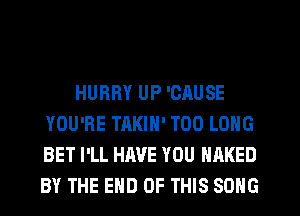 HURRY UP 'CAUSE
YOU'RE TAKIN' T00 LONG
BET I'LL HAVE YOU NAKED
BY THE END OF THIS SONG