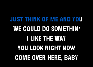 JUST THINK OF ME AND YOU
WE COULD DO SOMETHIH'
I LIKE THE WAY
YOU LOOK RIGHT NOW
COME OVER HERE, BABY