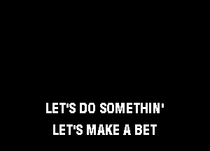 LET'S DO SOMETHIH'
LET'S MAKE A BET