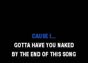 CAUSE l...
GOTTA HAVE YOU NAKED
BY THE END OF THIS SONG