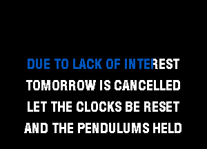 DUE TO LACK OF INTEREST
TOMORROW IS CANCELLED
LET THE CLOCKS BE RESET
AND THE PEHDULUMS HELD