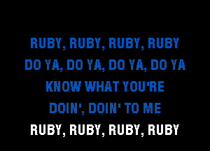 RUBY, RUBY, RUBY, RUBY
DO YA, DO YA, DO YA, DO YA
KNOW WHAT YOU'RE
DOIH', DOIH' TO ME
RUBY, RUBY, RUBY, RUBY