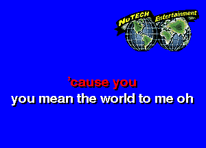 you mean the world to me oh