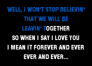 WELL, I WON'T STOP BELIEVIII'
THAT WE WILL BE
LEAVIII' TOGETHER
SO WHEN I SAY I LOVE YOU
I MEAN IT FOREVER MID EVER
EVER MID EVER...