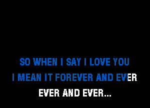 SO WHEN I SAY I LOVE YOU
I MEAN IT FOREVER MID EVER
EVER MID EVER...